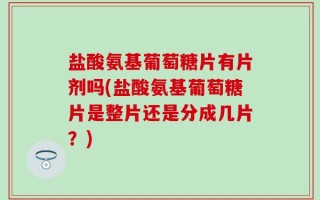 盐酸氨基葡萄糖片有片剂吗(盐酸氨基葡萄糖片是整片还是分成几片？)