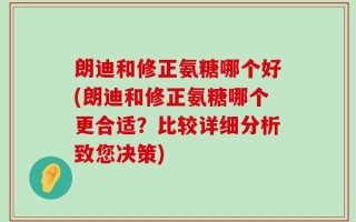 朗迪和修正氨糖哪个好(朗迪和修正氨糖哪个更合适？比较详细分析致您决策)