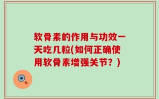 软骨素的作用与功效一天吃几粒(如何正确使用软骨素增强关节？)