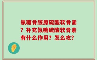 氨糖骨胶原硫酸软骨素？补充氨糖硫酸软骨素有什么作用？怎么吃？