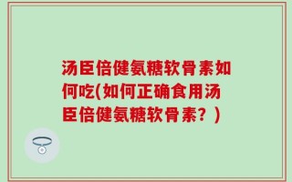 汤臣倍健氨糖软骨素如何吃(如何正确食用汤臣倍健氨糖软骨素？)
