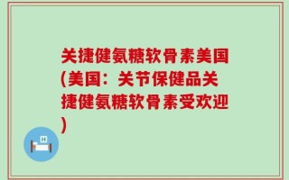 关捷健氨糖软骨素美国(美国：关节保健品关捷健氨糖软骨素受欢迎)