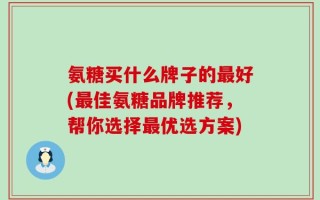 氨糖买什么牌子的最好(最佳氨糖品牌推荐，帮你选择最优选方案)