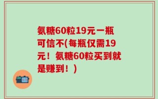 氨糖60粒19元一瓶可信不(每瓶仅需19元！氨糖60粒买到就是赚到！)
