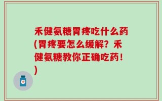 禾健氨糖胃疼吃什么药(胃疼要怎么缓解？禾健氨糖教你正确吃药！)