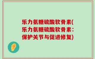 乐力氨糖硫酸软骨素(乐力氨糖硫酸软骨素：保护关节与促进修复)