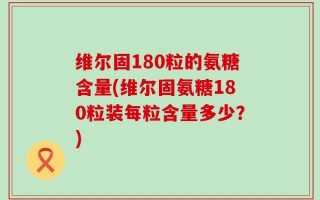 维尔固180粒的氨糖含量(维尔固氨糖180粒装每粒含量多少？)
