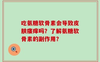 吃氨糖软骨素会导致皮肤瘙痒吗？了解氨糖软骨素的副作用？