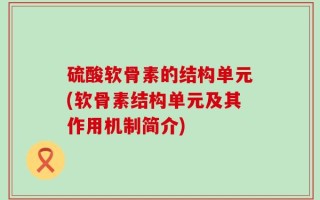 硫酸软骨素的结构单元(软骨素结构单元及其作用机制简介)