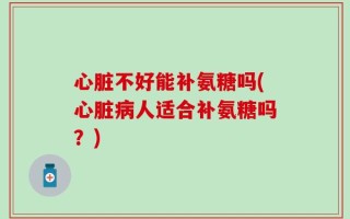 心脏不好能补氨糖吗(心脏病人适合补氨糖吗？)