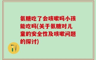 氨糖吃了会咳嗽吗小孩能吃吗(关于氨糖对儿童的安全性及咳嗽问题的探讨)