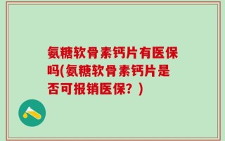 氨糖软骨素钙片有医保吗(氨糖软骨素钙片是否可报销医保？)