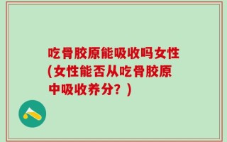 吃骨胶原能吸收吗女性(女性能否从吃骨胶原中吸收养分？)