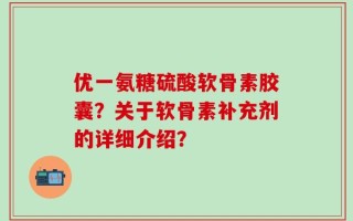 优一氨糖硫酸软骨素胶囊？关于软骨素补充剂的详细介绍？