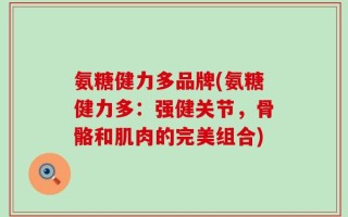 氨糖健力多品牌(氨糖健力多：强健关节，骨骼和肌肉的完美组合)