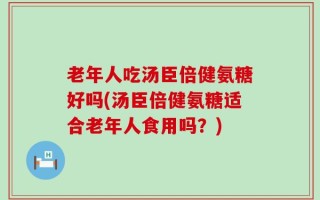 老年人吃汤臣倍健氨糖好吗(汤臣倍健氨糖适合老年人食用吗？)