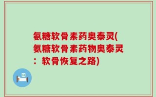 氨糖软骨素药奥泰灵(氨糖软骨素药物奥泰灵：软骨恢复之路)
