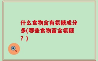什么食物含有氨糖成分多(哪些食物富含氨糖？)