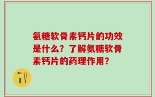 氨糖软骨素钙片的功效是什么？了解氨糖软骨素钙片的药理作用？