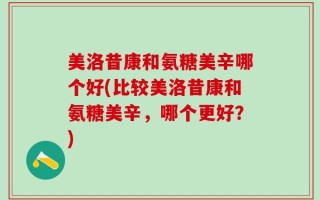 美洛昔康和氨糖美辛哪个好(比较美洛昔康和氨糖美辛，哪个更好？)