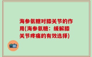 海参氨糖对膝关节的作用(海参氨糖：缓解膝关节疼痛的有效选择)