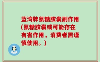 蓝湾牌氨糖胶囊副作用(氨糖胶囊或可能存在有害作用，消费者需谨慎使用。)