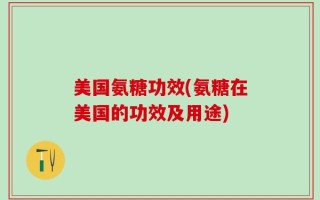 美国氨糖功效(氨糖在美国的功效及用途)