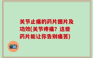 关节止痛的药片图片及功效(关节疼痛？这些药片能让你告别痛苦)