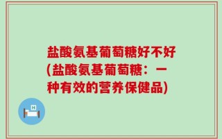 盐酸氨基葡萄糖好不好(盐酸氨基葡萄糖：一种有效的营养保健品)