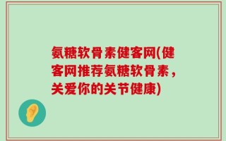 氨糖软骨素健客网(健客网推荐氨糖软骨素，关爱你的关节健康)