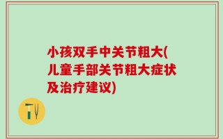 小孩双手中关节粗大(儿童手部关节粗大症状及治疗建议)