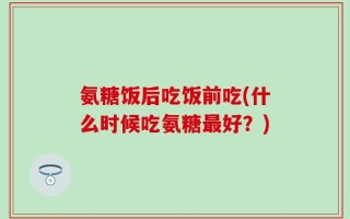 氨糖饭后吃饭前吃(什么时候吃氨糖最好？)