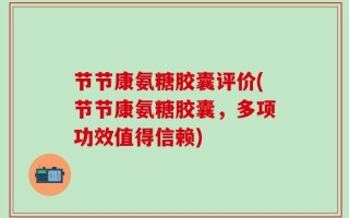 节节康氨糖胶囊评价(节节康氨糖胶囊，多项功效值得信赖)