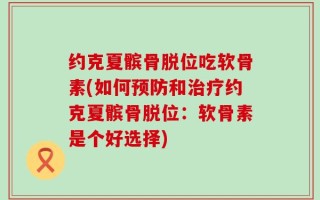 约克夏髌骨脱位吃软骨素(如何预防和治疗约克夏髌骨脱位：软骨素是个好选择)