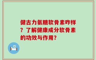 健古力氨糖软骨素咋样？了解健康成分软骨素的功效与作用？