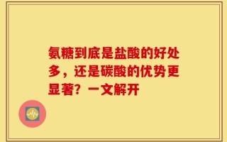 氨糖到底是盐酸的好处多，还是碳酸的优势更显著？一文解开