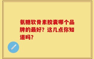氨糖软骨素胶囊哪个品牌的最好？这几点你知道吗？