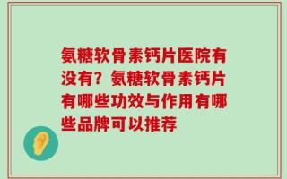 氨糖软骨素钙片医院有没有？氨糖软骨素钙片有哪些功效与作用有哪些品牌可以推荐