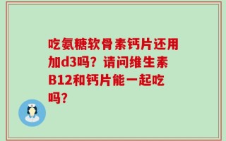 吃氨糖软骨素钙片还用加d3吗？请问维生素B12和钙片能一起吃吗？