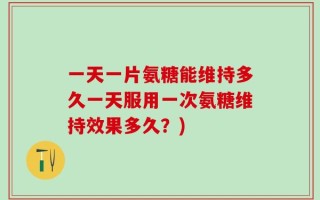一天一片氨糖能维持多久一天服用一次氨糖维持效果多久？)