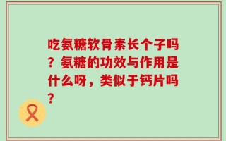 吃氨糖软骨素长个子吗？氨糖的功效与作用是什么呀，类似于钙片吗？