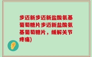 步迈新步迈新盐酸氨基葡萄糖片步迈新盐酸氨基葡萄糖片，缓解关节疼痛)