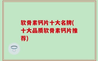 软骨素钙片十大名牌(十大品质软骨素钙片推荐)