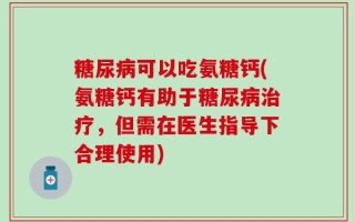 糖尿病可以吃氨糖钙(氨糖钙有助于糖尿病治疗，但需在医生指导下合理使用)