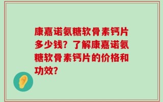 康嘉诺氨糖软骨素钙片多少钱？了解康嘉诺氨糖软骨素钙片的价格和功效？
