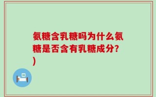 氨糖含乳糖吗为什么氨糖是否含有乳糖成分？)