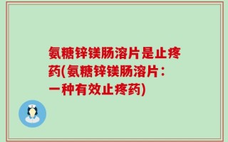 氨糖锌镁肠溶片是止疼药(氨糖锌镁肠溶片：一种有效止疼药)