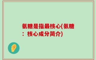 氨糖是指最核心(氨糖：核心成分简介)