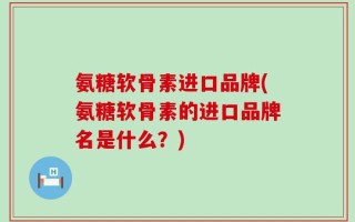 氨糖软骨素进口品牌(氨糖软骨素的进口品牌名是什么？)