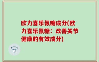 欧力喜乐氨糖成分(欧力喜乐氨糖：改善关节健康的有效成分)